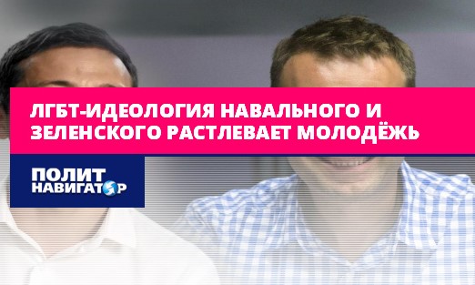 ЛГБТ-идеология Навального и Зеленского растлевает молодёжь 